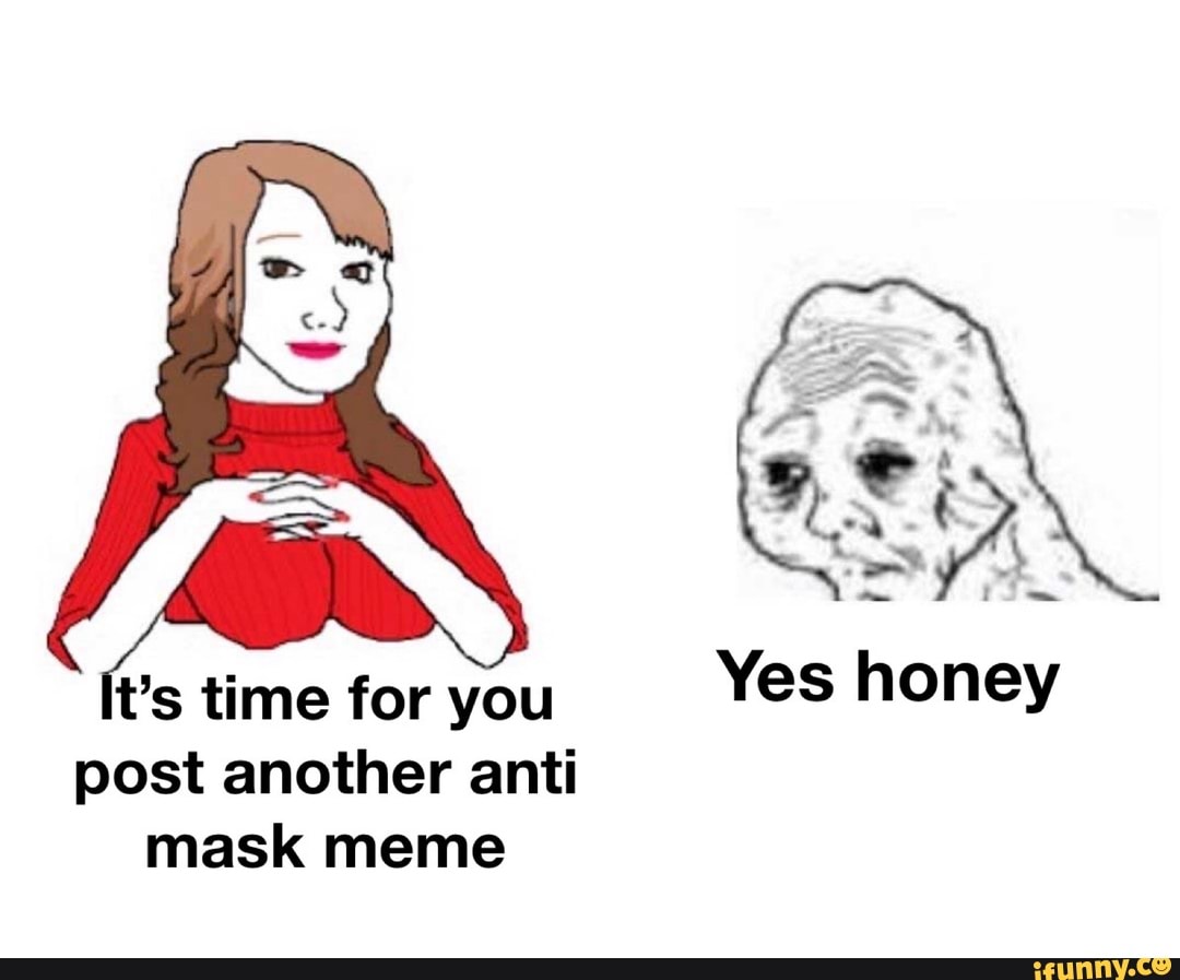 t's time for you Yes honey post another anti mask meme.
