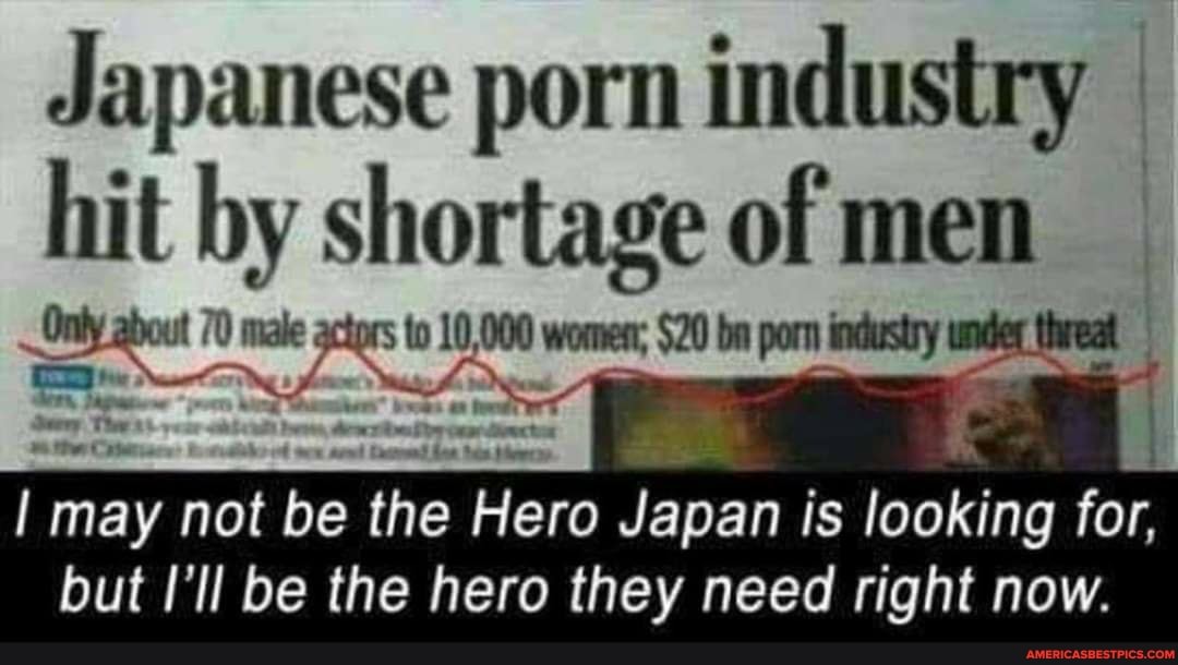 Japanese porn industry hit by shortage of men
Only out 7) male 10,000 wom; 0 bn porn industry unde heat
may not be the Hero Japan is looking for, but I'll be the hero they need right now.
