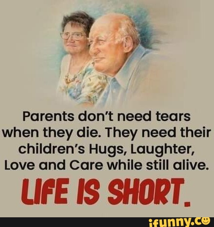 Parents don't need tears when they die. They need their children's Hugs ...