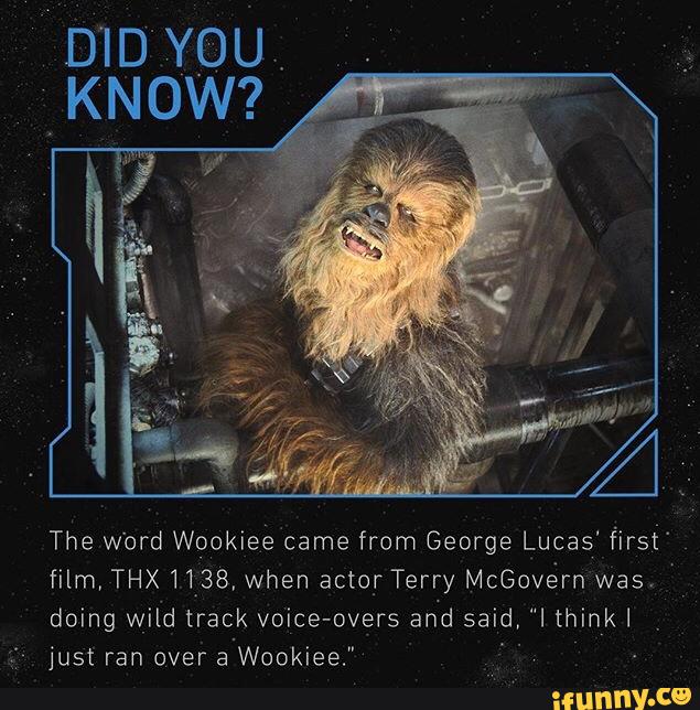The Word Wookiee came from George Lucas’ first“
film THX1138 when actorTerry McGovérn '
doing wild track voice- overs and said,‘ Ithinkl
just ran over a Wookiee.”