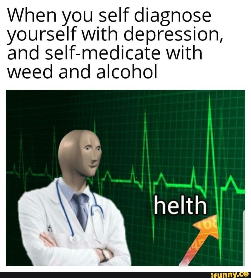 When you self diagnose
yourself with depression,
and self-medicate with
weed and alcohol