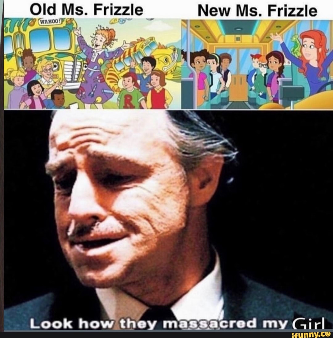 Old Ms. Frizzle New Ms. Frizzle
GuanoolF r r.
Look how they icred my Girl
