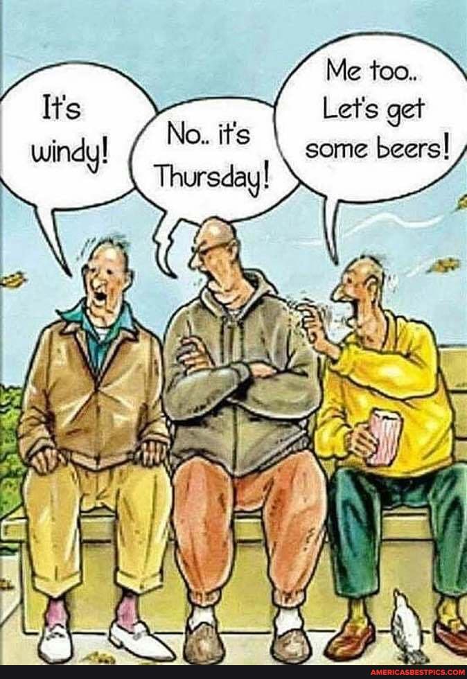Me too..
Let's get some beers!
No. it's
Thursday!