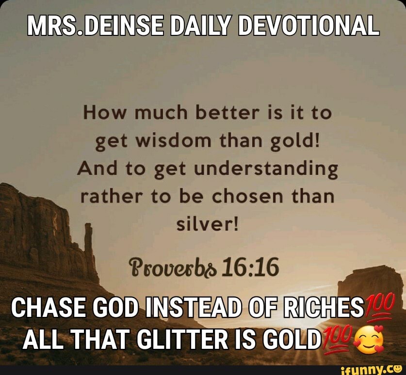 MRS:D EINS DAILY. D) EVOTIONAL
How much better is it to
get wisdom than gold!
And to get understanding
rather to be chosen than
silver!
Psovesbé 16:16
ALL THAT
GLITTER IS GOLD!"