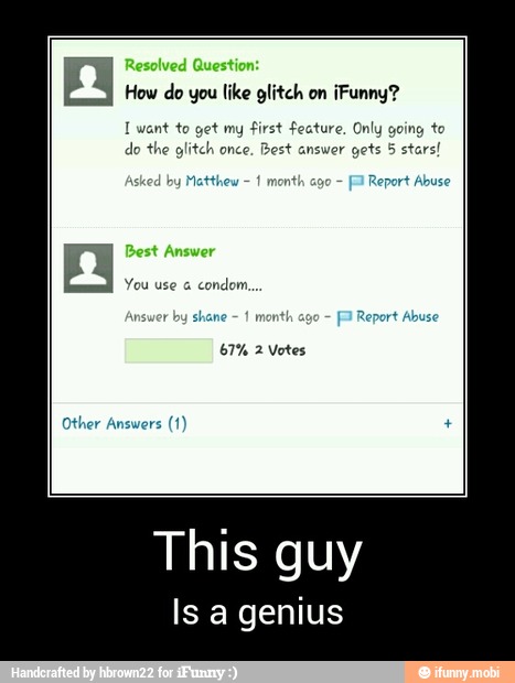 a
How do you like glitch on iFunny?
I want to get my first feature. Only going to
do the glitch once, Best answer gets 5 stars!
Asked by
Matthew 1
month ago
Fl Report Abuse
You use à
month ago [Fl Report Abuse
67% 2 Votes
Other Answers - This guy
Is a genius