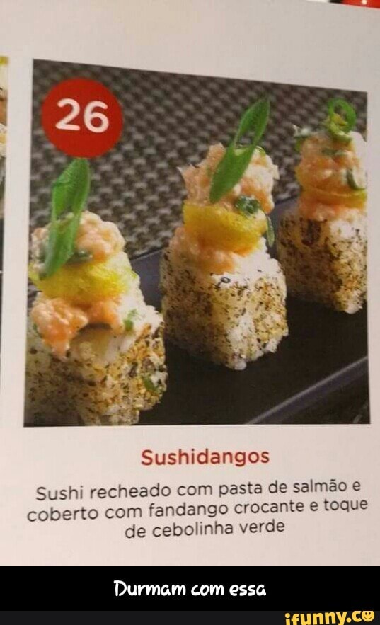 Sushidangos
Sushi recheado com pasta de salmão e
coberto com fandango crocante e toque
Durmam com essa - Durmam com essa