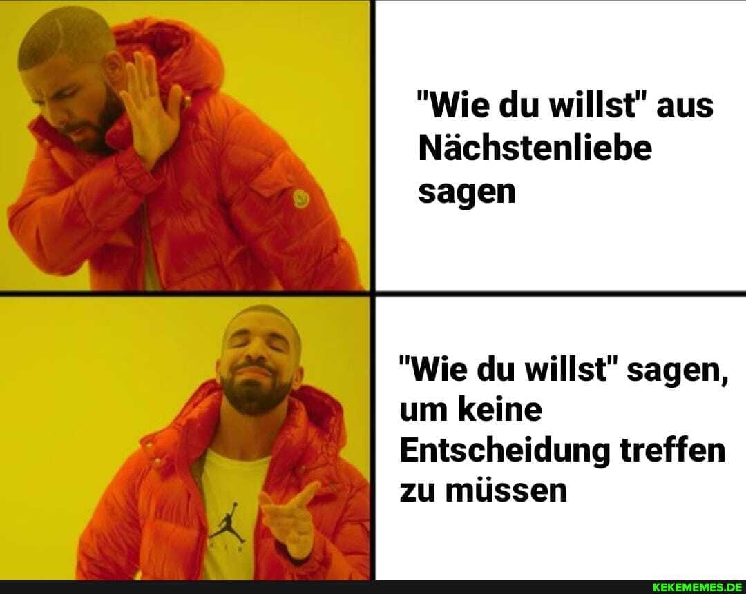 "Wie du willst" aus
Nächstenliebe sagen
"Wie du willst" sagen, um keine
Entscheidung treffen zu müssen