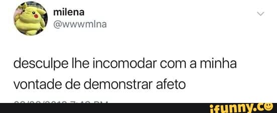 desculpe lhe incomodar com a minha
vontade de demonstrar afeto
