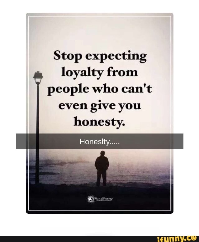 Stop Expecting Loyalty From People Who Can T Even Give You Honesty Honeslty