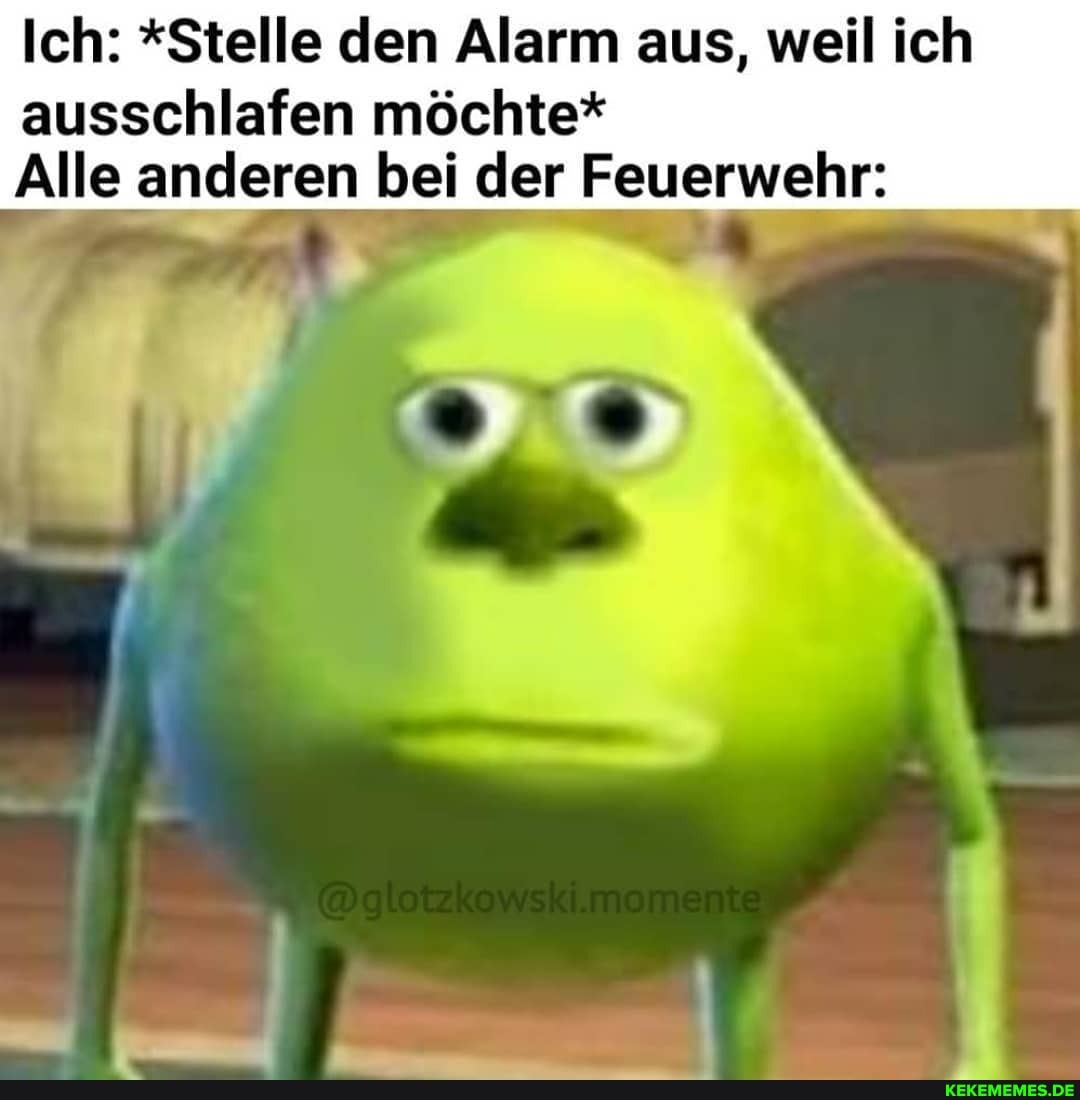 Ich: *Stelle den Alarm aus, weil ich
ausschlafen möchte*
Alle anderen bei der Feuerwehr:
