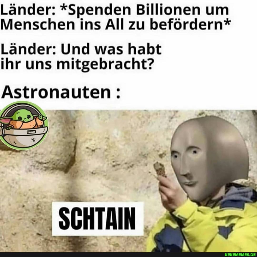Länder: *Spenden Billionen um
Menschen ins All zu befördern*
Länder: Und was habt ihr uns mitgebracht?
Astronauten:
SCH
