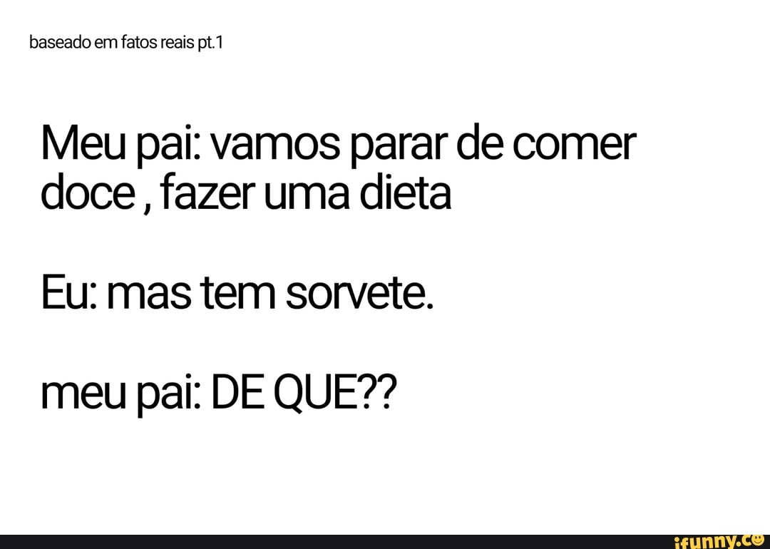 baseado em fatos reais pt
Meu pai: vamos parar de comer doce, fazer uma dieta
Eu: mas tem sorvete.
meu pai: DE QUE