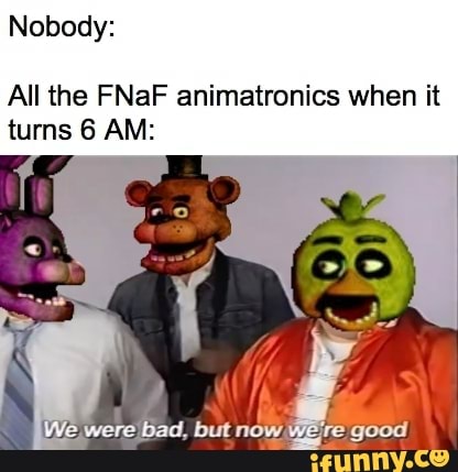 Nobody: All the FNaF animatronics when it turns 6 AM: e but Yere good ...