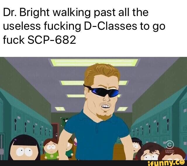 Dr. Bright walking past all the useless fucking D-Classes to go fuck SCP-68...