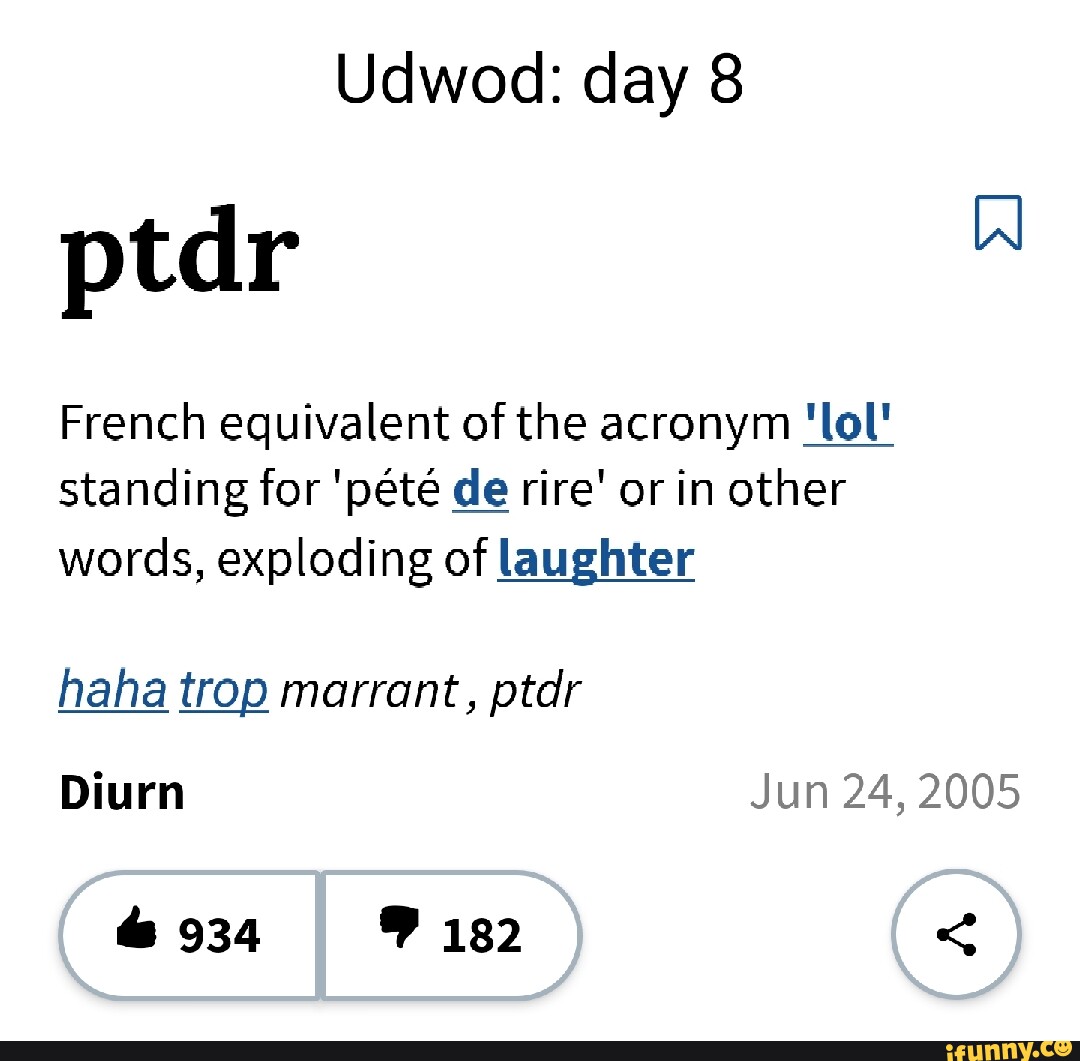 Ptdr French equivalent of the acronym 'lol' standing for 'pete de rire' or  in other words, exploding of laughter haha trop marrant, ptdr Diurn Jun 24,  2005 934 182 - iFunny