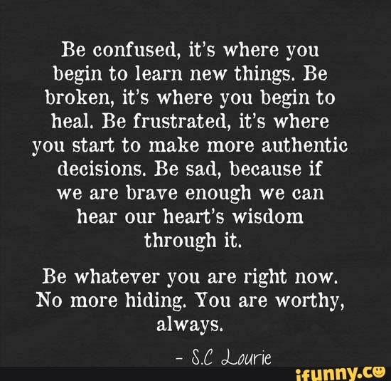 Be confused, it’s where you begin to learn new things. Be broken, it’s ...