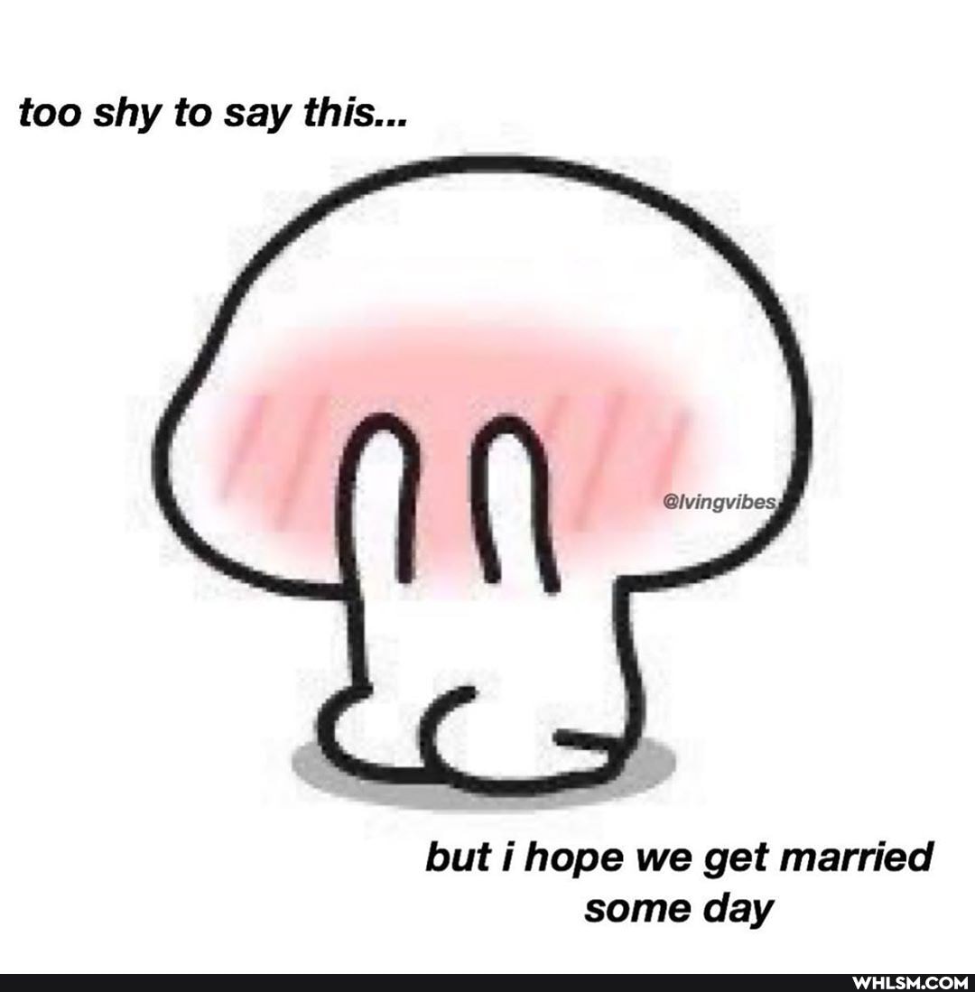 too shy to say this...
Ca
but i hope we get married some day