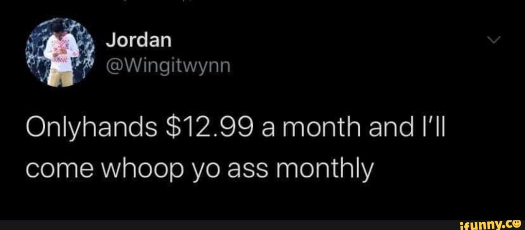 Onlyhands $12.99 a month and I'll
come whoop yo ass monthly