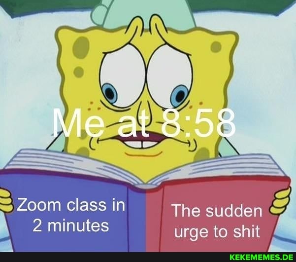 Me at
Zoom class in The sudden
2 minutes urge to shit