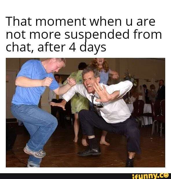 That moment when u are not more suspended from chat, after 4 days