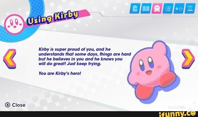 Kirby is super proud of you, and he understands that some days, things are hard but he believes in you and he knows you
Using
will do great! Just keep trying.
You are Kirby's hero!
Close