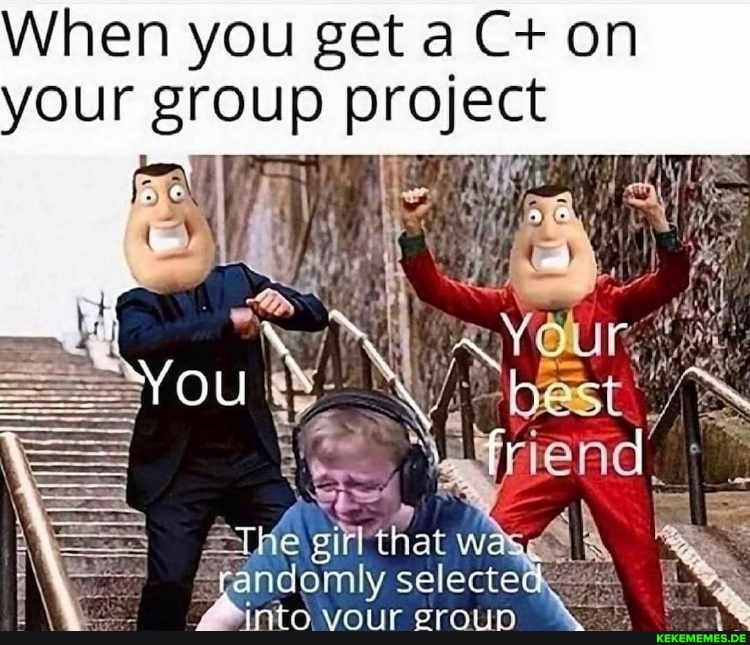 When you get a C+ on your group project
selected: