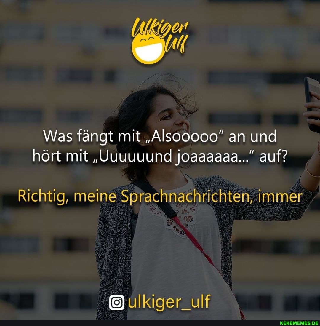 Was fängt mit "Als00000" an und hört mit "Uuuuuund joaaaaaa..." auf?
Richtig, meine Sprachnachrichten, immer
ulkiger_ulf