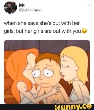 when she says she's out with her
girls, but her girls are out with you tz