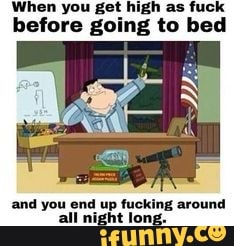When you get high as fuck before going to bed
and you end up fucking around all night long.