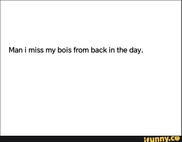 Man i miss my bois from back in the day.