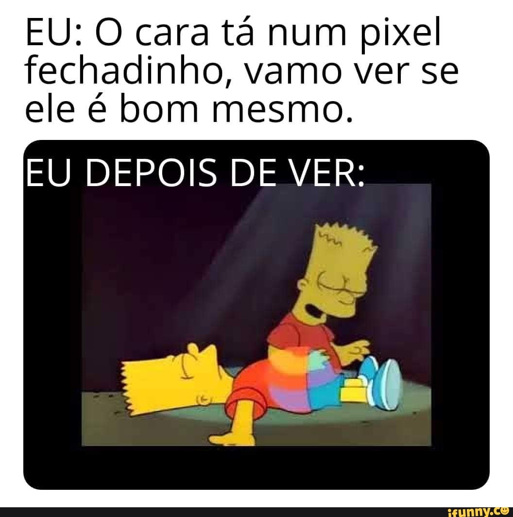EU: O cara tá num pixel fechadinho, vamo ver se ele é bom mesmo.
EU DEPOIS DE VER: