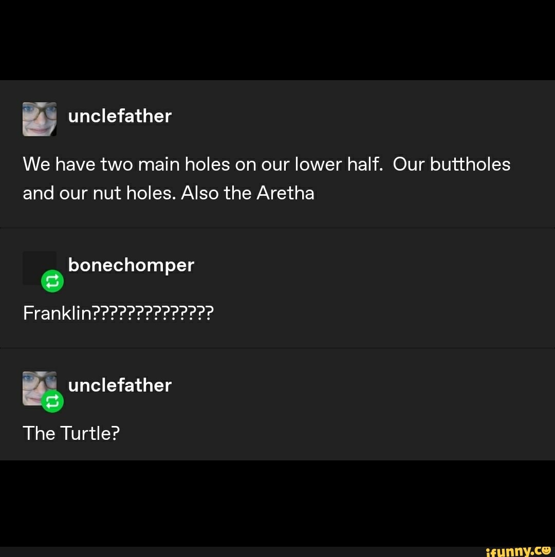 We have two main holes on our lower half. Our buttholes
and our nut holes. Also the Aretha