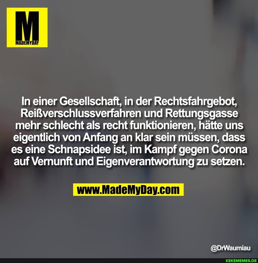 In einer Gesellschaft, in der Rechtsfahrgebot,
Reißverschlussverfahren und Rettungsgasse mehr schlecht als recht funktionieren, hätte uns
eigentlich von Anfang an klar sein müssen, dass es eine Schnapsidee ist, im Kampf gegen Corona auf Vernunft und Eigenverantwortung zu setzen.
@DrWaumiau