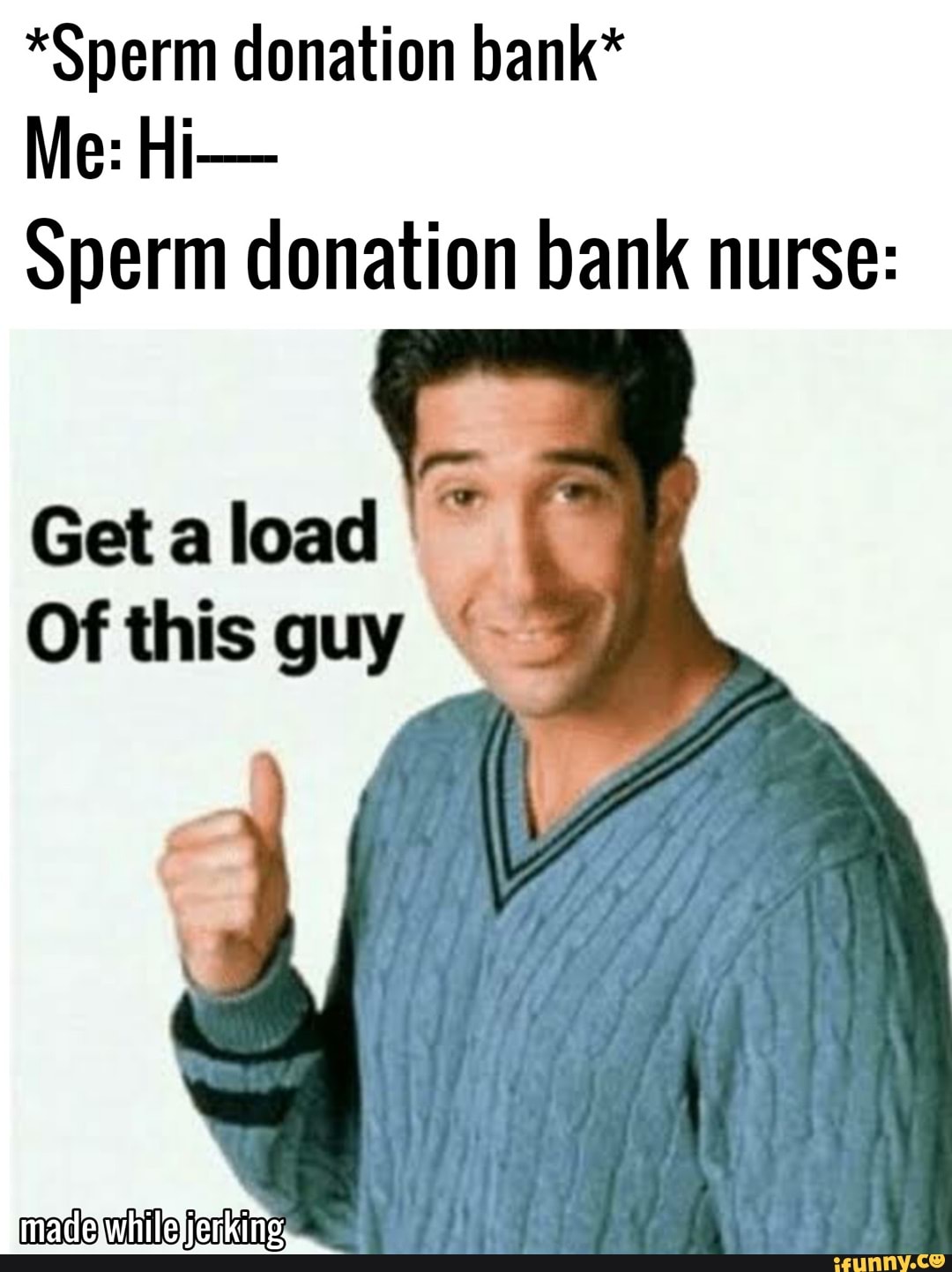 Sperm donation bank* Me: Hi- Sperm donation bank nurse: Get a load Of this  - iFunny