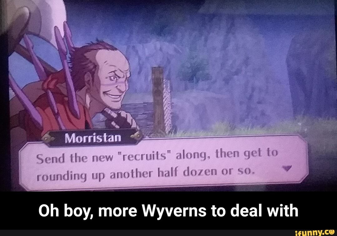 Send the aew along, then get rounding up ancther half doven
Oh boy, more Wyverns to deal with - Oh boy, more Wyverns to deal with
