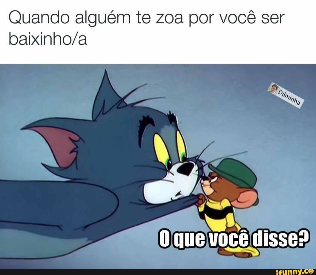 Quando alguém te zoa por você ser
baixinho/a
o
que vocelt TRAD