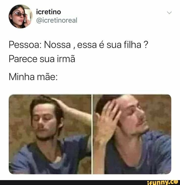 Pessoa: Nossa
essa é sua filha Parece sua irma
Minha mãe: