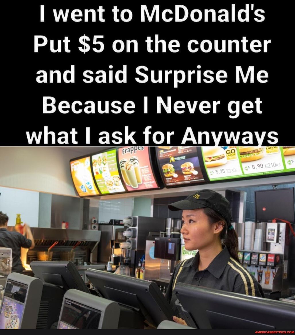 I went to McDonald's
Put $5 on the counter and said Surprise Me
Because I Never get what ask for An ways_