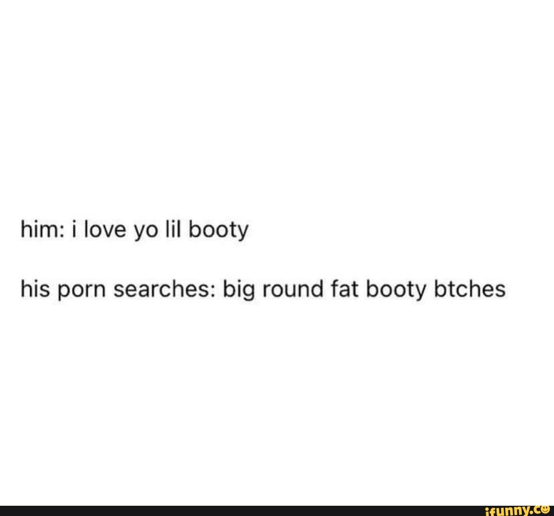 Him: love yo lil booty his porn searches: big round fat booty lotches -  iFunny