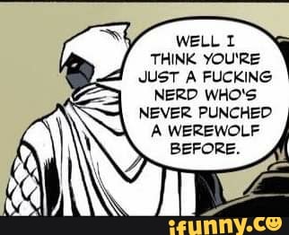 WELL 1
THINK YOU'RE
A
JUST A FUCKING
NERD WHO'S
NEVER PUNCHED
A WEREWOLF
A BEFORE.