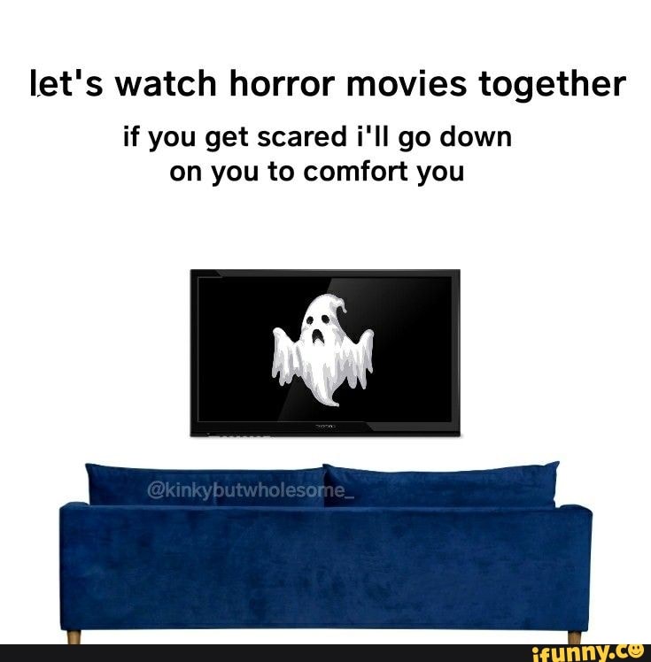 Let's watch horror movies together if you get scared i'll go down on