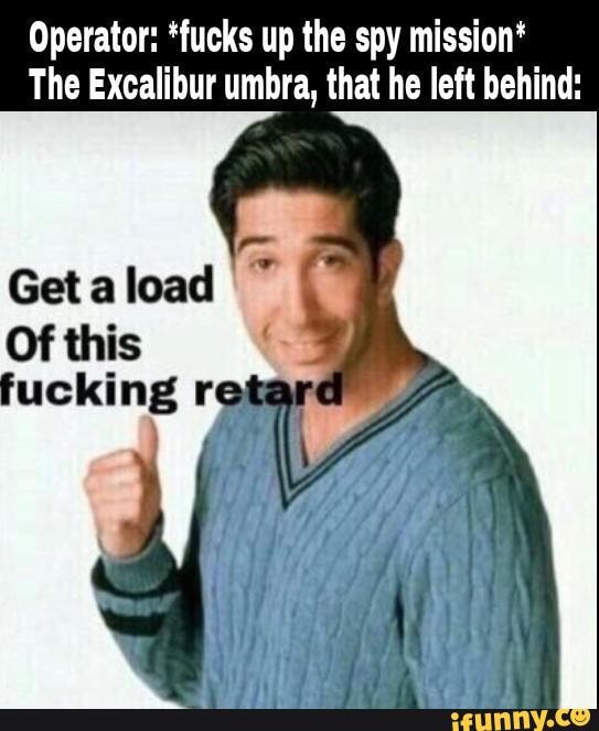 Operator: 'fucks up the spy mission*
The Excalibur umbra, that he left behind: