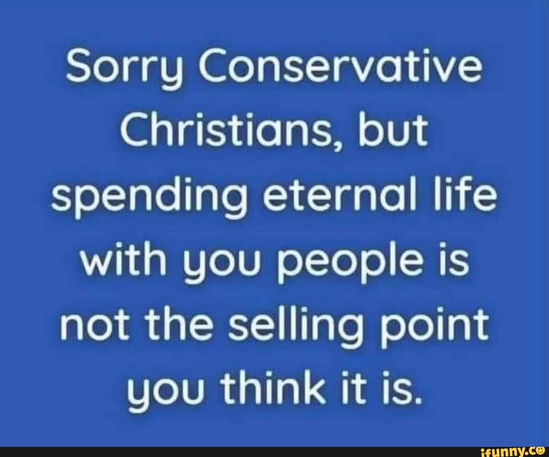 Sorry Conservative Christians But Spending Eternal Life With You People Is Not The Selling