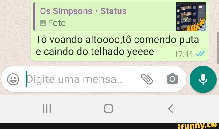 Os Simpsons Status
EB Foto
Tô voando altoooo,tô comendo puta I e caindo do telhado yeeee
te uma mensa
III