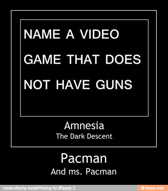 NAME A VIDEO
GAME THAT DOES
NOT HAVE GUNS
Amnesia
Pacman
And ms. Pacman - Pacman
And ms. Pacman
