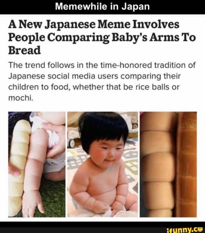 Memewhile In Japan A New Japanese Meme Involves People Comparing Baby S Arms To Bread The Trend Follows In The Time Honored Tradition Of Japanese Social Media Users Comparing Their Children To Food Whetherthat Memewhile In Japan A New Japanese Meme Involves People Comparing Baby S Arms To Bread The Trend Follows In The Time Honored Tradition Of Japanese Social Media Users Comparing Their Children To Food Whetherthat