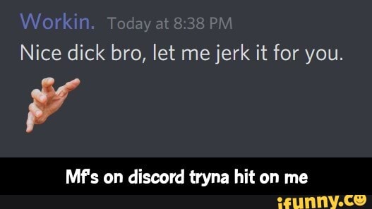 Nice dick bro, let me jerk it for you.
Mf's on discord tryna hit on me - Mf's on discord tryna hit on me