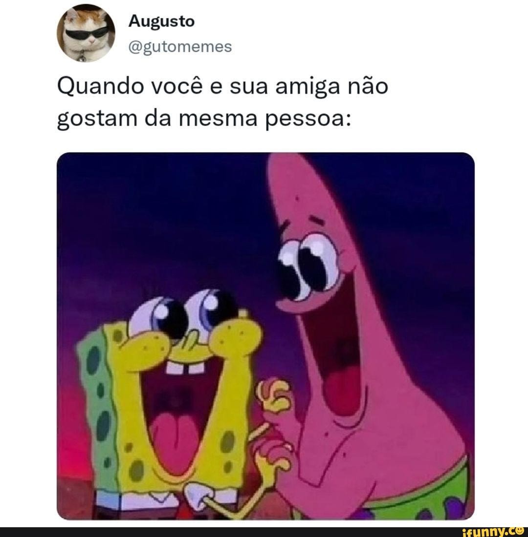 Augusto Qgutomemes Quando você e sua amiga não gostam da mesma pessoa ...