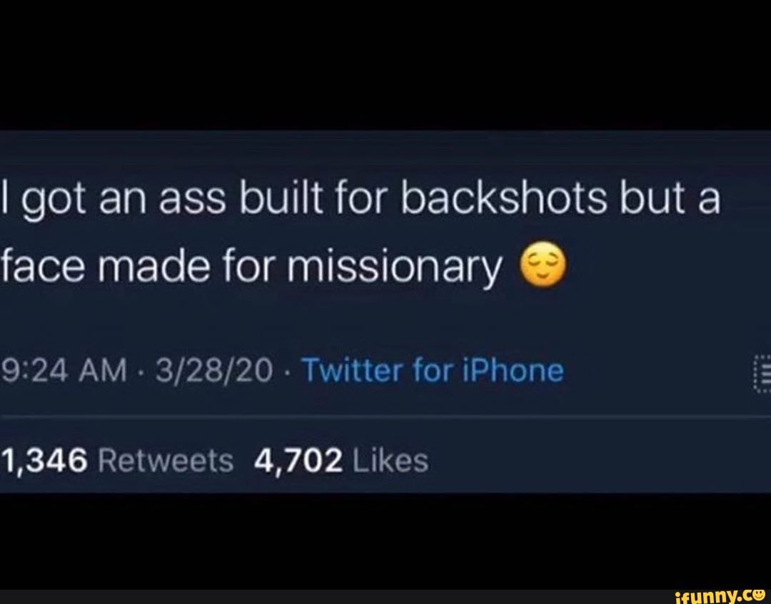 I got an ass built for backshots but a face made for missionary AM - -  Twitter for iPhone - iFunny