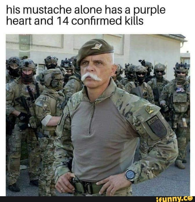 his mustache alone has a purple heart and 14 confirmed kills